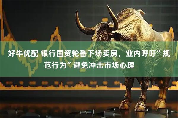 好牛优配 银行国资轮番下场卖房，业内呼吁”规范行为”避免冲击市场心理