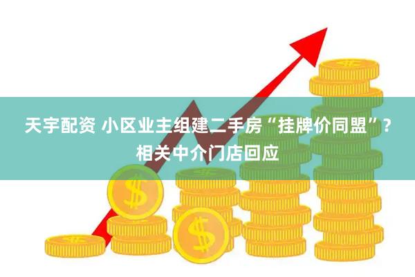 天宇配资 小区业主组建二手房“挂牌价同盟”？相关中介门店回应