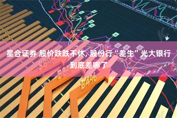 星合证券 股价跌跌不休, 股份行“差生”光大银行到底差哪了