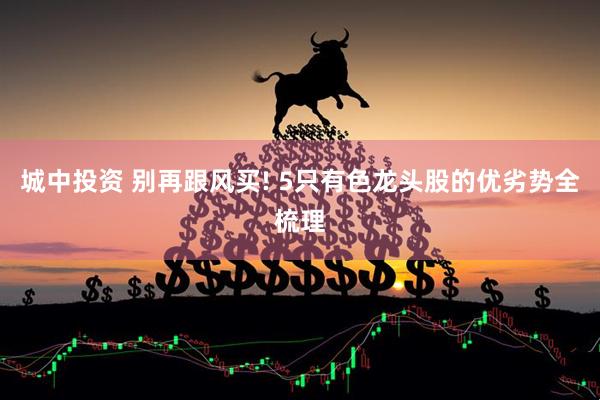城中投资 别再跟风买! 5只有色龙头股的优劣势全梳理