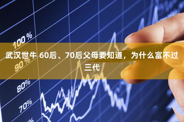 武汉世牛 60后、70后父母要知道，为什么富不过三代