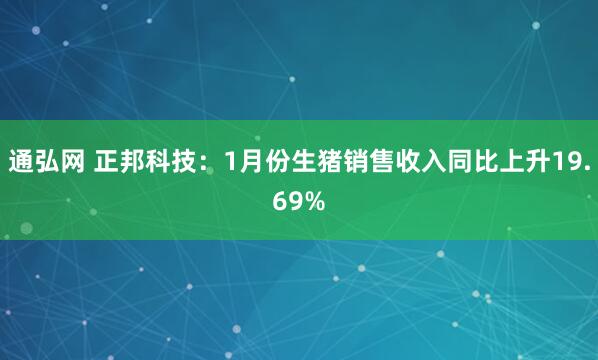 通弘网 正邦科技：1月份生猪销售收入同比上升19.69%