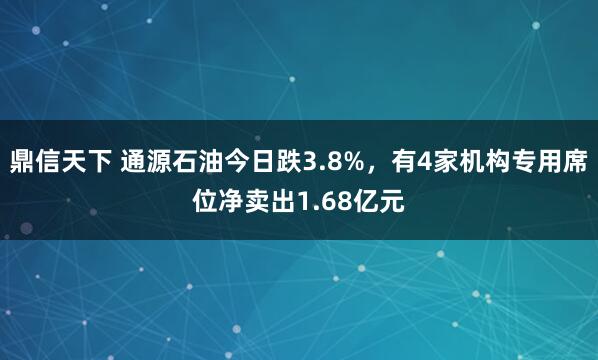 鼎信天下 通源石油今日跌3.8%，有4家机构专用席位净卖出1.68亿元