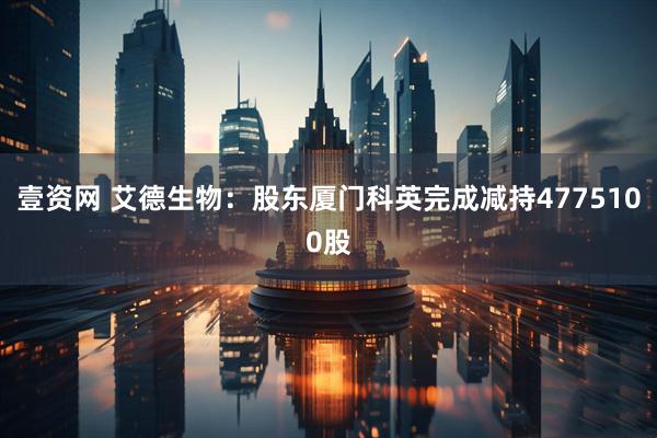 壹资网 艾德生物：股东厦门科英完成减持4775100股
