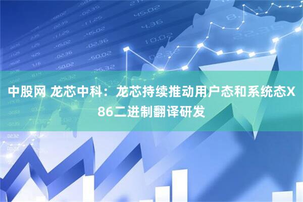 中股网 龙芯中科：龙芯持续推动用户态和系统态X86二进制翻译研发