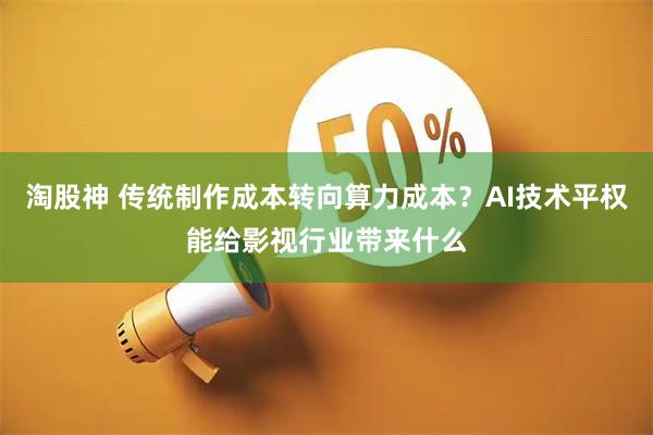 淘股神 传统制作成本转向算力成本？AI技术平权能给影视行业带来什么