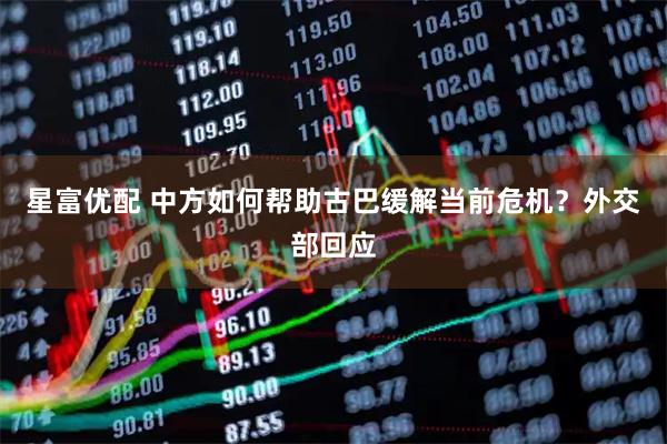 星富优配 中方如何帮助古巴缓解当前危机？外交部回应
