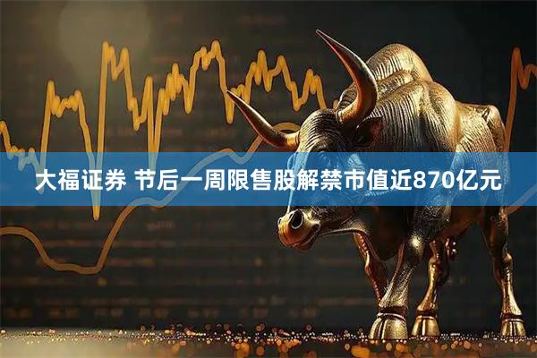 大福证券 节后一周限售股解禁市值近870亿元