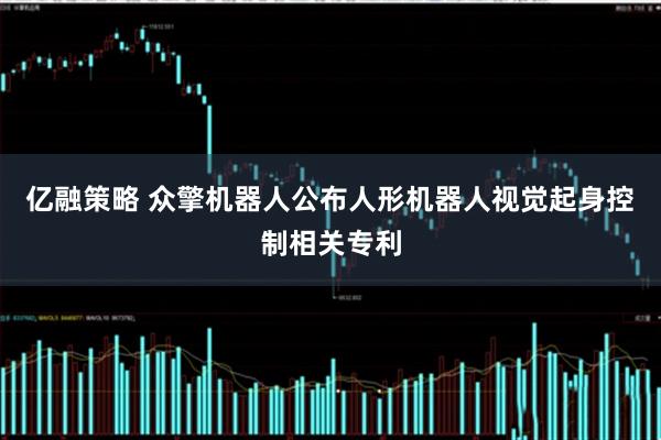 亿融策略 众擎机器人公布人形机器人视觉起身控制相关专利