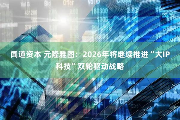 闻道资本 元隆雅图：2026年将继续推进“大IP科技”双轮驱动战略
