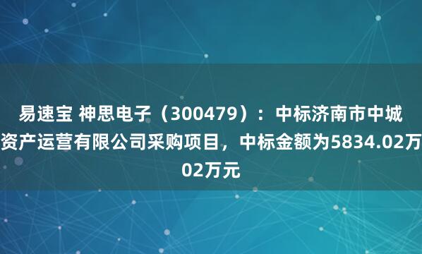 易速宝 神思电子（300479）：中标济南市中城发资产运营有限公司采购项目，中标金额为5834.02万元