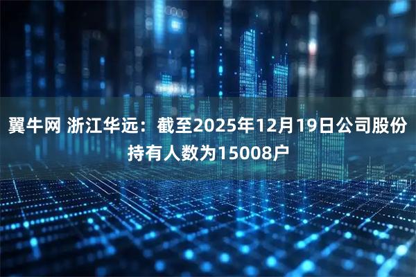 翼牛网 浙江华远：截至2025年12月19日公司股份持有人数为15008户