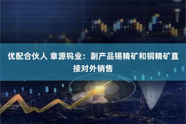 优配合伙人 章源钨业：副产品锡精矿和铜精矿直接对外销售