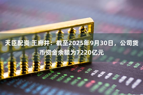 天臣配资 王府井：截至2025年9月30日，公司货币资金余额为7220亿元