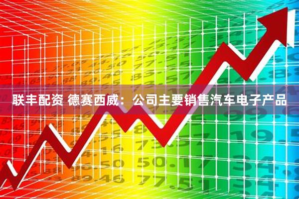 联丰配资 德赛西威：公司主要销售汽车电子产品
