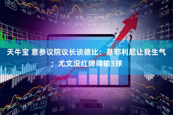 天牛宝 意参议院议长谈德比：基耶利尼让我生气；尤文没红牌得输3球