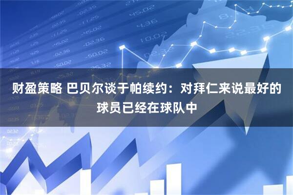 财盈策略 巴贝尔谈于帕续约：对拜仁来说最好的球员已经在球队中