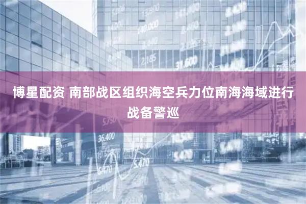 博星配资 南部战区组织海空兵力位南海海域进行战备警巡