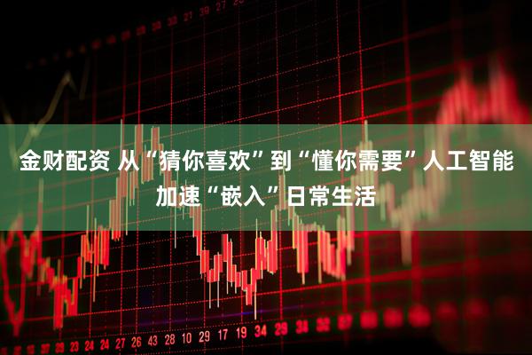 金财配资 从“猜你喜欢”到“懂你需要”人工智能加速“嵌入”日常生活