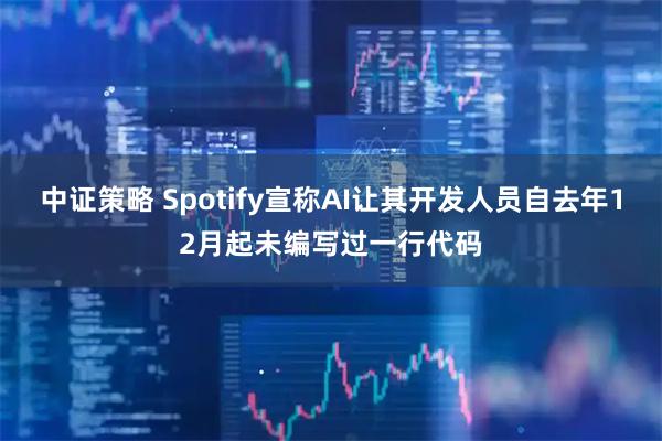 中证策略 Spotify宣称AI让其开发人员自去年12月起未编写过一行代码