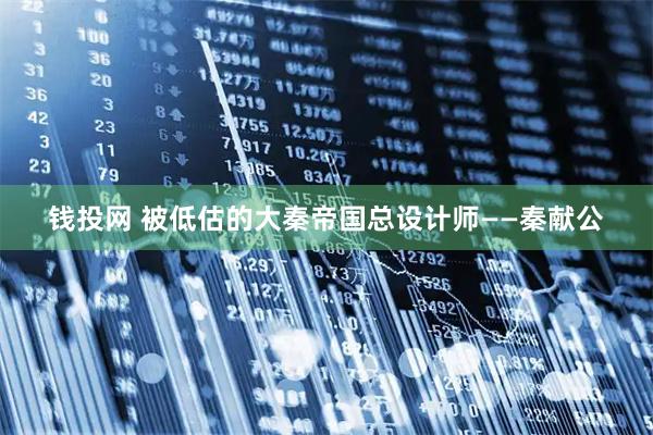 钱投网 被低估的大秦帝国总设计师——秦献公