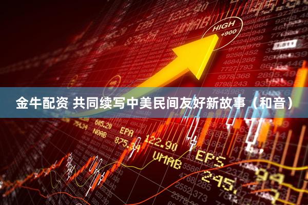 金牛配资 共同续写中美民间友好新故事（和音）