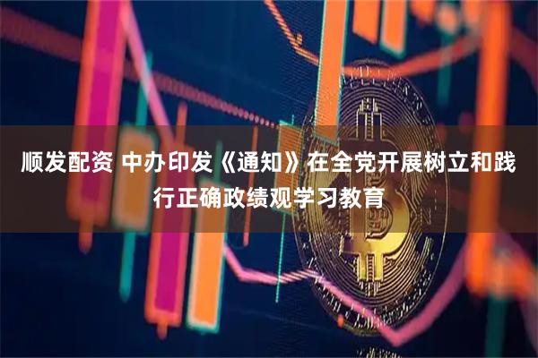 顺发配资 中办印发《通知》在全党开展树立和践行正确政绩观学习教育