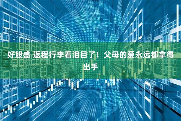 好股盛 返程行李看泪目了！父母的爱永远都拿得出手
