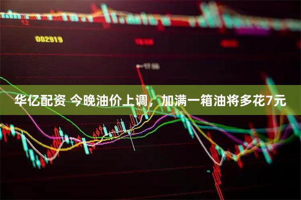 华亿配资 今晚油价上调，加满一箱油将多花7元