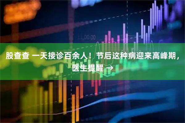 股查查 一天接诊百余人！节后这种病迎来高峰期，医生提醒 →