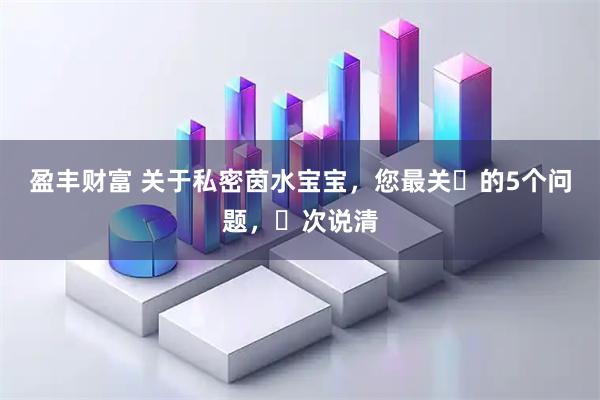 盈丰财富 关于私密茵水宝宝，您最关⼼的5个问题，⼀次说清