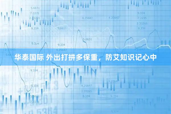 华泰国际 外出打拼多保重，防艾知识记心中