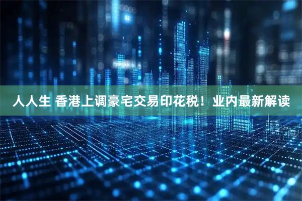 人人生 香港上调豪宅交易印花税！业内最新解读