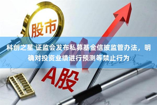 科创之星 证监会发布私募基金信披监管办法，明确对投资业绩进行预测等禁止行为