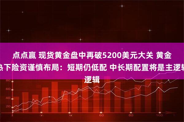点点赢 现货黄金盘中再破5200美元大关 黄金热下险资谨慎布局：短期仍低配 中长期配置将是主逻辑