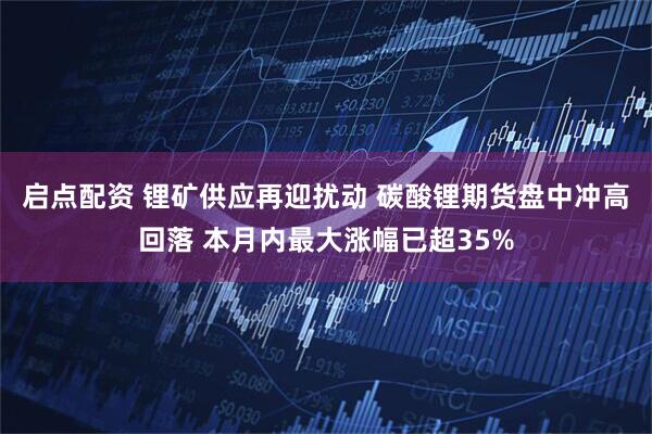 启点配资 锂矿供应再迎扰动 碳酸锂期货盘中冲高回落 本月内最大涨幅已超35%