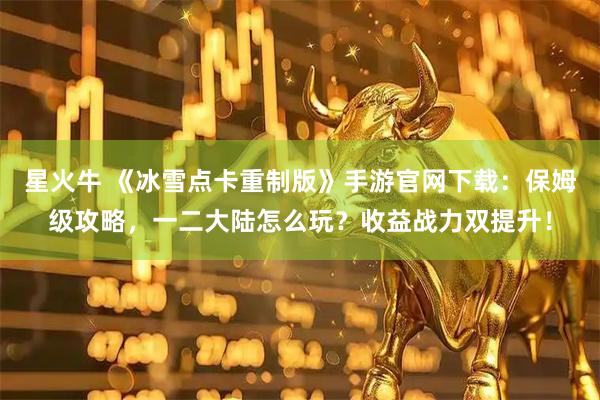 星火牛 《冰雪点卡重制版》手游官网下载：保姆级攻略，一二大陆怎么玩？收益战力双提升！