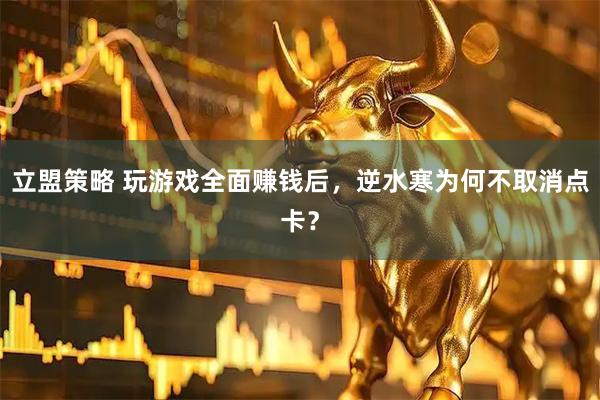 立盟策略 玩游戏全面赚钱后，逆水寒为何不取消点卡？