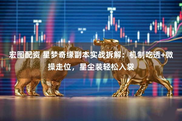 宏图配资 星梦奇缘副本实战拆解：机制吃透+微操走位，星尘装轻松入袋
