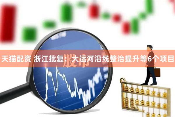 天猫配资 浙江批复：大运河沿线整治提升等6个项目
