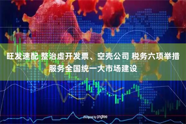 旺发速配 整治虚开发票、空壳公司 税务六项举措服务全国统一大市场建设