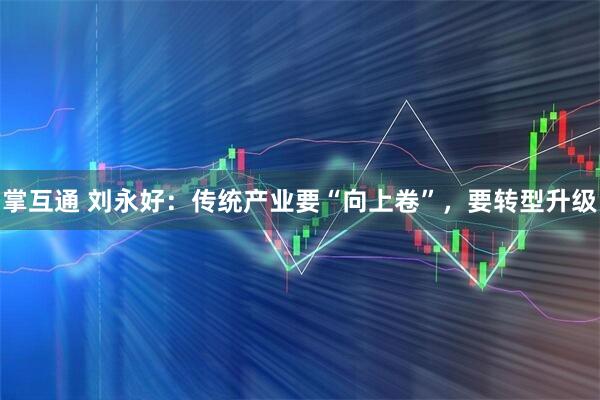 掌互通 刘永好：传统产业要“向上卷”，要转型升级