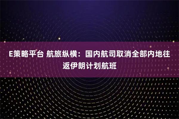 E策略平台 航旅纵横：国内航司取消全部内地往返伊朗计划航班