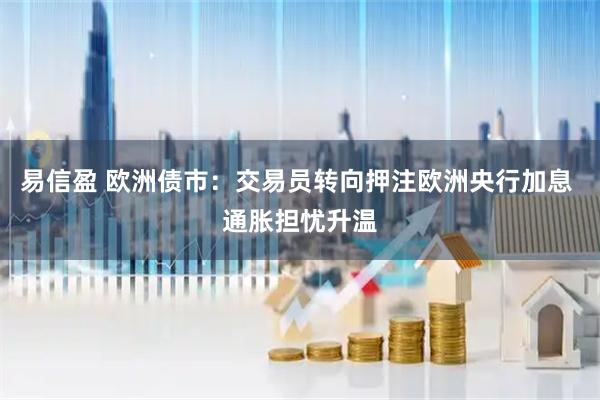 易信盈 欧洲债市：交易员转向押注欧洲央行加息 通胀担忧升温