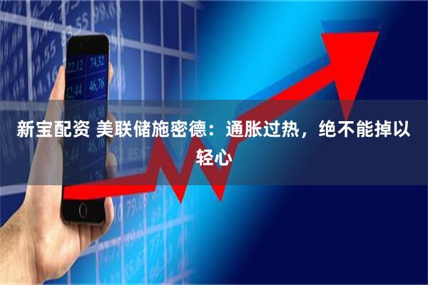 新宝配资 美联储施密德：通胀过热，绝不能掉以轻心