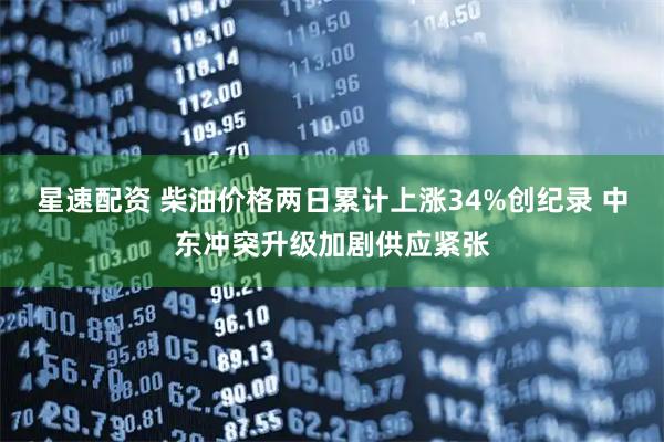 星速配资 柴油价格两日累计上涨34%创纪录 中东冲突升级加剧供应紧张
