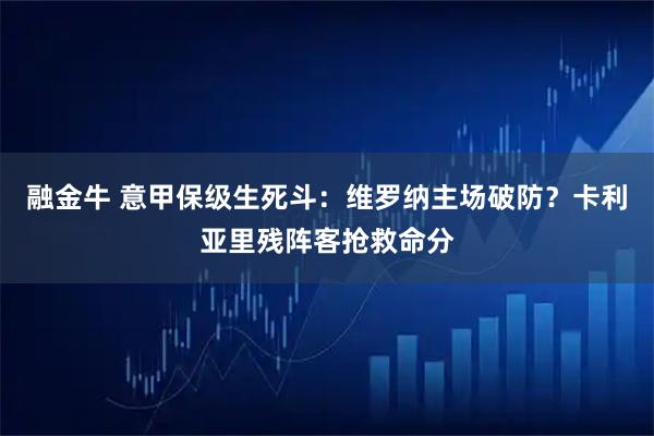 融金牛 意甲保级生死斗：维罗纳主场破防？卡利亚里残阵客抢救命分