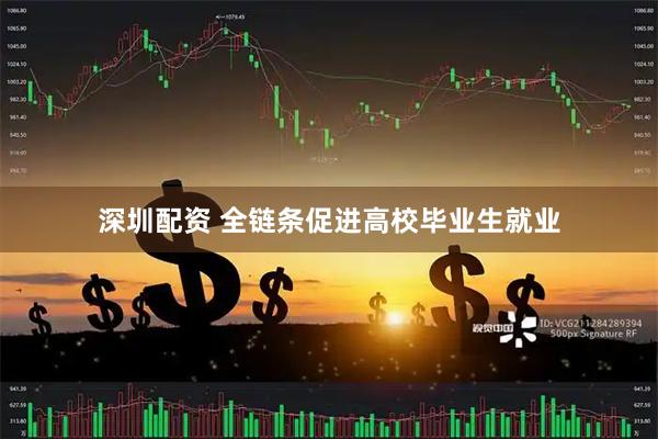 深圳配资 全链条促进高校毕业生就业
