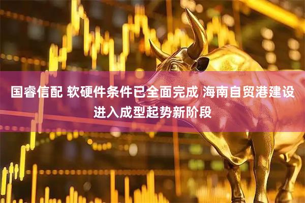 国睿信配 软硬件条件已全面完成 海南自贸港建设进入成型起势新阶段