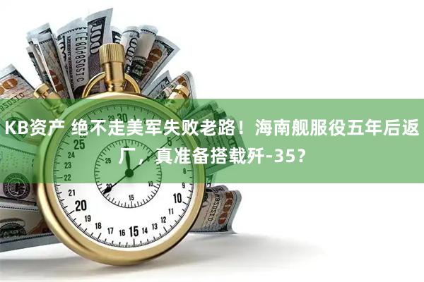 KB资产 绝不走美军失败老路！海南舰服役五年后返厂，真准备搭载歼-35？